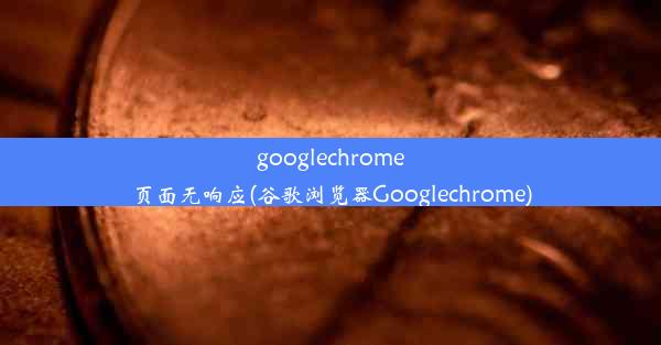 googlechrome页面无响应(谷歌浏览器Googlechrome)