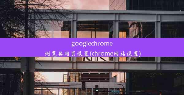 googlechrome浏览器网页设置(chrome网站设置)