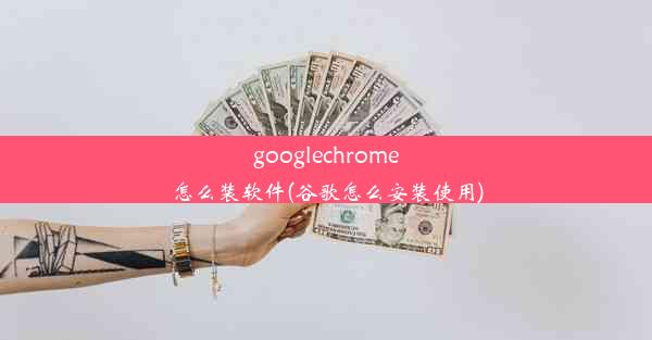 googlechrome怎么装软件(谷歌怎么安装使用)