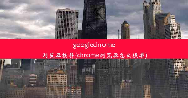 googlechrome浏览器横屏(chrome浏览器怎么横屏)