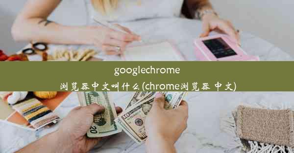 googlechrome浏览器中文叫什么(chrome浏览器 中文)