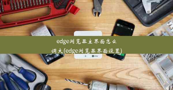 edge浏览器主界面怎么调大(edge浏览器界面设置)