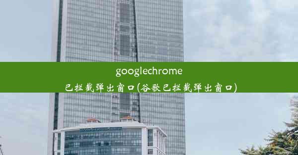 googlechrome已拦截弹出窗口(谷歌已拦截弹出窗口)