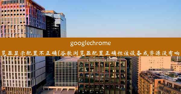 googlechrome浏览器显示配置不正确(谷歌浏览器配置正确但该设备或资源没有响应)