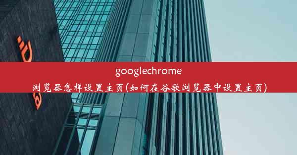 googlechrome浏览器怎样设置主页(如何在谷歌浏览器中设置主页)