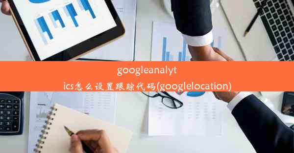 googleanalytics怎么设置跟踪代码(googlelocation)