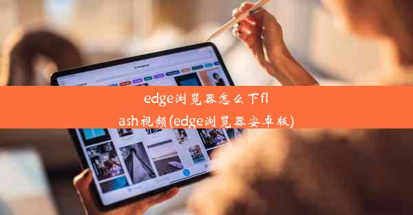 edge浏览器怎么下flash视频(edge浏览器安卓版)