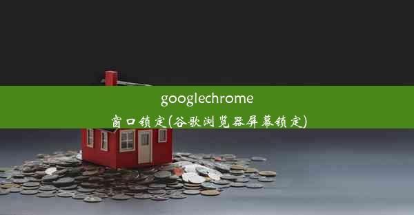 googlechrome窗口锁定(谷歌浏览器屏幕锁定)