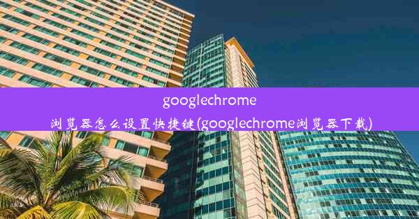 googlechrome浏览器怎么设置快捷键(googlechrome浏览器下载)