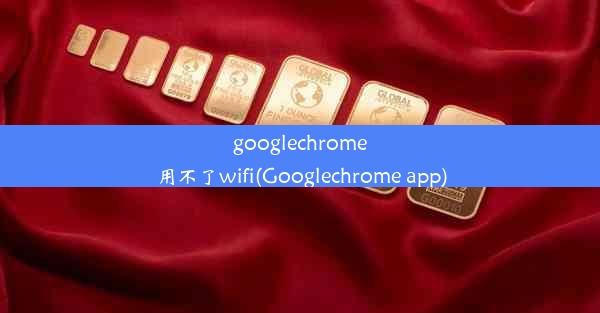 googlechrome用不了wifi(Googlechrome app)