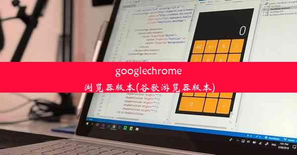 googlechrome浏览器版本(谷歌游览器版本)