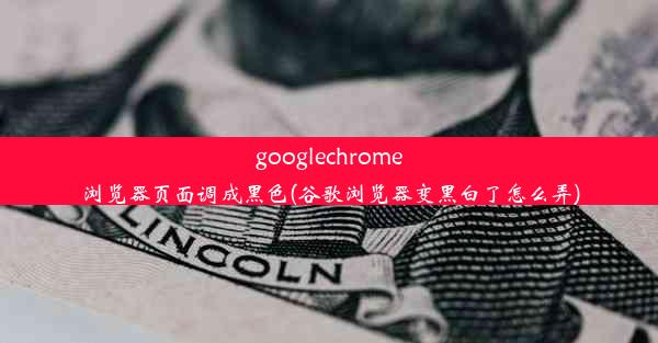 googlechrome浏览器页面调成黑色(谷歌浏览器变黑白了怎么弄)