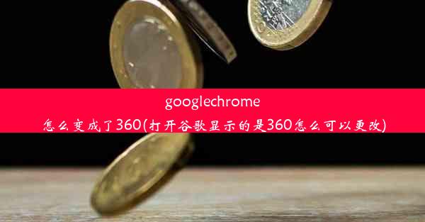 googlechrome怎么变成了360(打开谷歌显示的是360怎么可以更改)