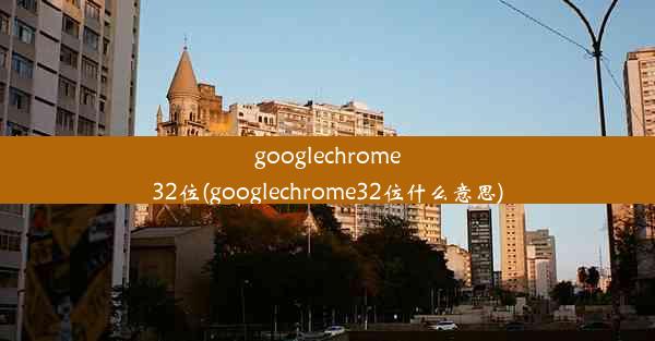 googlechrome32位(googlechrome32位什么意思)