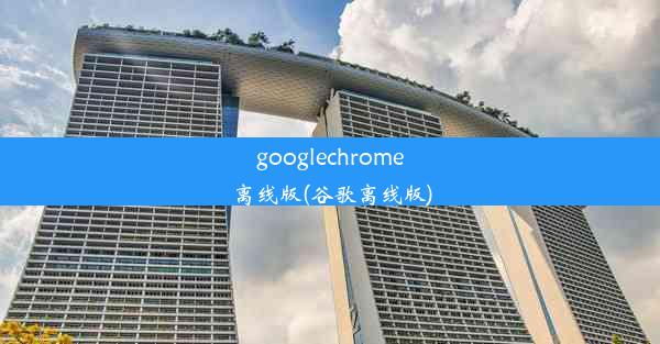 googlechrome离线版(谷歌离线版)