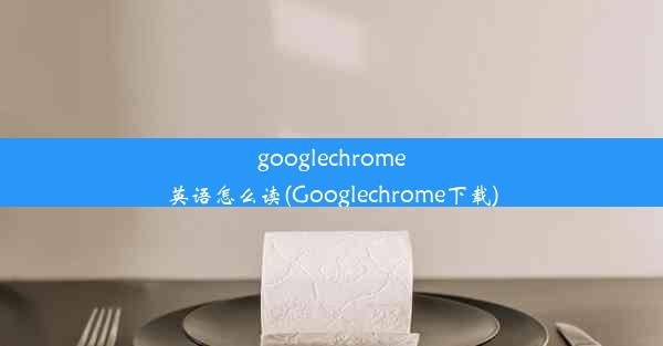 googlechrome英语怎么读(Googlechrome下载)