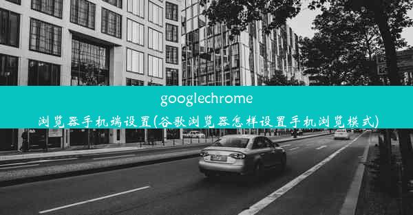 googlechrome浏览器手机端设置(谷歌浏览器怎样设置手机浏览模式)