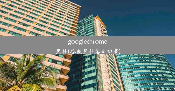 googlechrome黑屏(谷歌黑屏怎么回事)