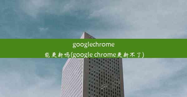 googlechrome能更新吗(google chrome更新不了)