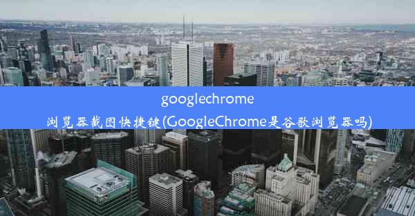 googlechrome浏览器截图快捷键(GoogleChrome是谷歌浏览器吗)