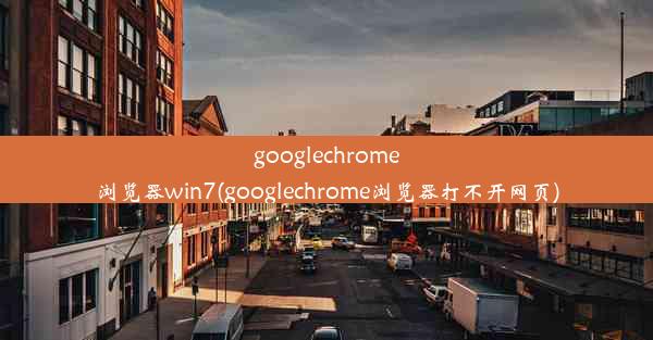 googlechrome浏览器win7(googlechrome浏览器打不开网页)