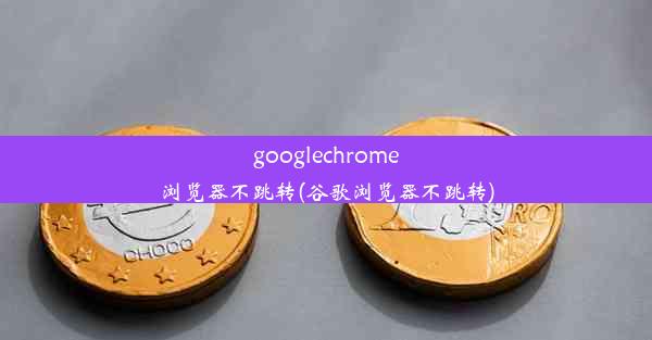 googlechrome浏览器不跳转(谷歌浏览器不跳转)