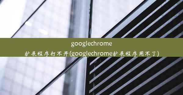 googlechrome扩展程序打不开(googlechrome扩展程序用不了)