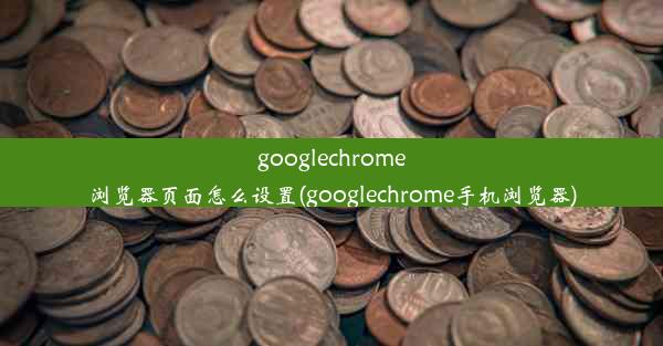 googlechrome浏览器页面怎么设置(googlechrome手机浏览器)