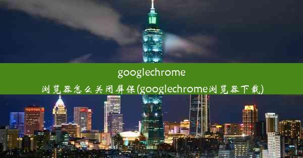 googlechrome浏览器怎么关闭屏保(googlechrome浏览器下载)