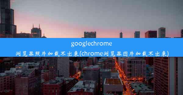 googlechrome浏览器照片加载不出来(chrome浏览器图片加载不出来)