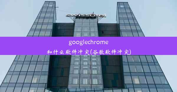 googlechrome和什么软件冲突(谷歌软件冲突)