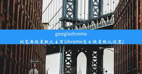 googlechrome浏览器恢复默认主页(chrome怎么恢复默认设置)