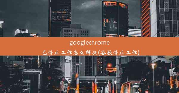 googlechrome已停止工作怎么解决(谷歌停止工作)