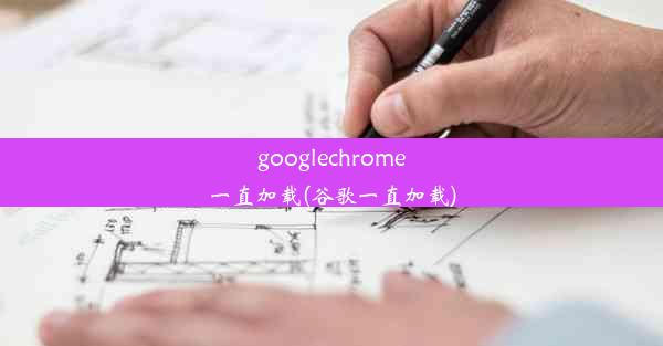 googlechrome一直加载(谷歌一直加载)