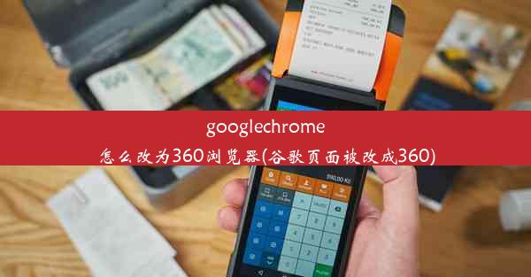 googlechrome怎么改为360浏览器(谷歌页面被改成360)