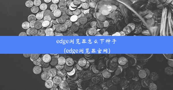 edge浏览器怎么下种子(edge浏览器官网)