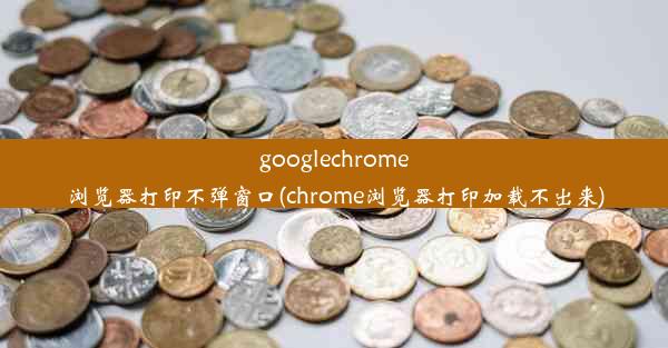 googlechrome浏览器打印不弹窗口(chrome浏览器打印加载不出来)