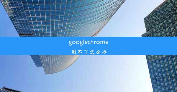 googlechrome用不了怎么办