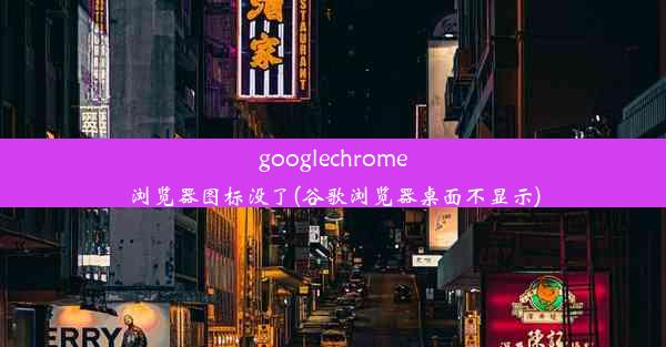 googlechrome浏览器图标没了(谷歌浏览器桌面不显示)