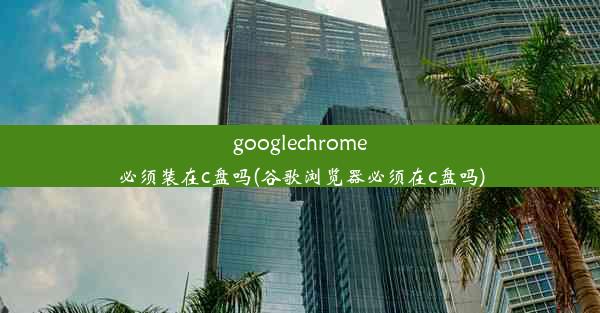 googlechrome必须装在c盘吗(谷歌浏览器必须在c盘吗)