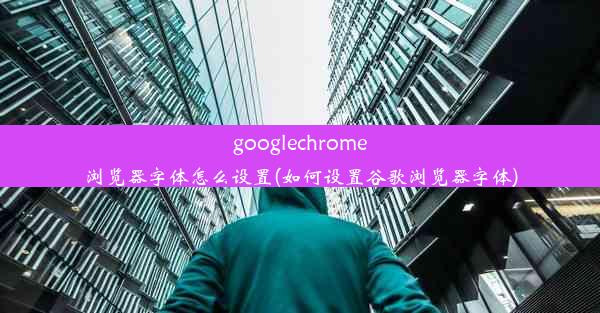 googlechrome浏览器字体怎么设置(如何设置谷歌浏览器字体)