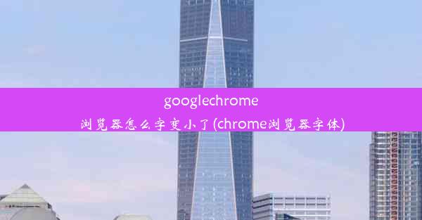 googlechrome浏览器怎么字变小了(chrome浏览器字体)