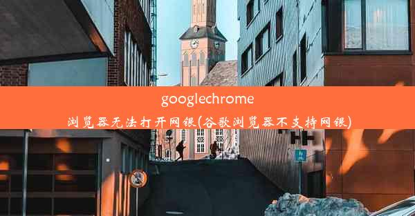 googlechrome浏览器无法打开网银(谷歌浏览器不支持网银)