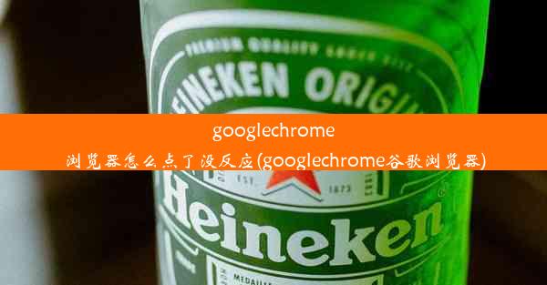 googlechrome浏览器怎么点了没反应(googlechrome谷歌浏览器)