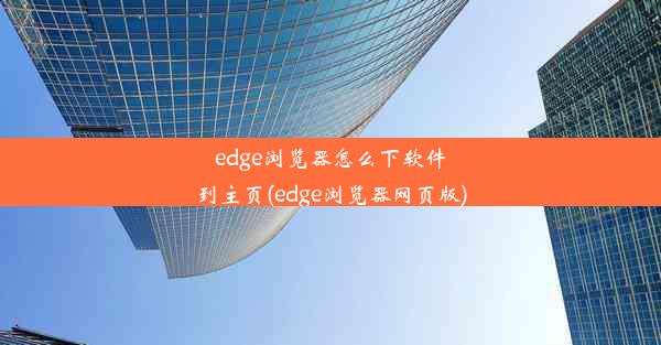 edge浏览器怎么下软件到主页(edge浏览器网页版)