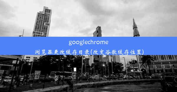 googlechrome浏览器更改缓存目录(改变谷歌缓存位置)