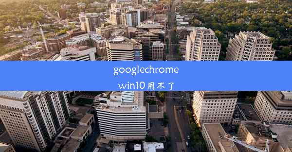 googlechromewin10用不了