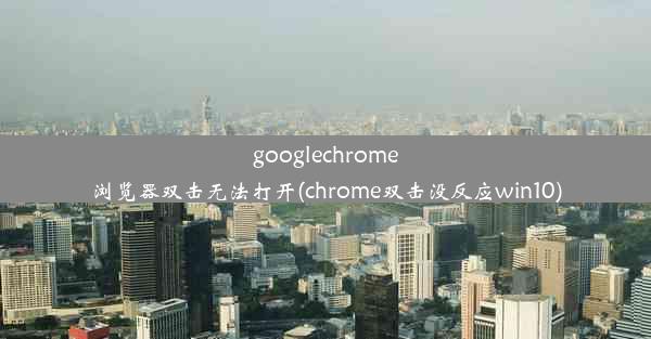 googlechrome浏览器双击无法打开(chrome双击没反应win10)