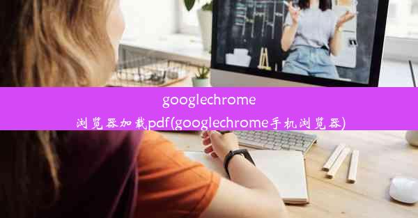 googlechrome浏览器加载pdf(googlechrome手机浏览器)