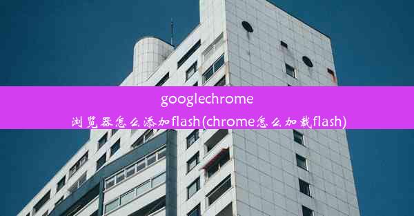 googlechrome浏览器怎么添加flash(chrome怎么加载flash)